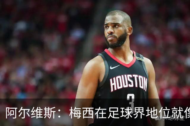 阿尔维斯：梅西在足球界地位就像耶稣，把球传给他欣赏表演就行了